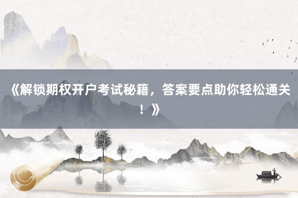 《解锁期权开户考试秘籍，答案要点助你轻松通关！》