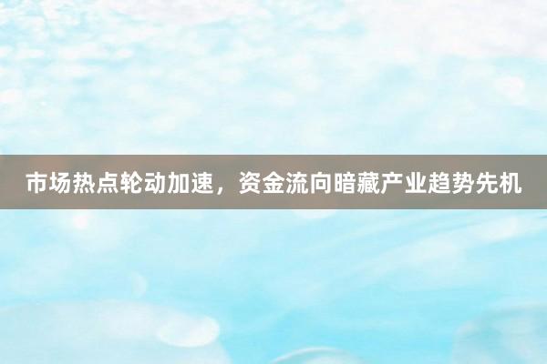 市场热点轮动加速，资金流向暗藏产业趋势先机