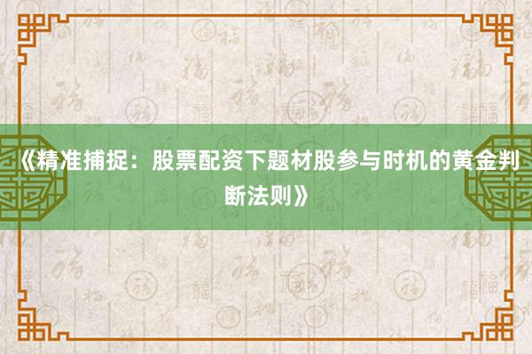 《精准捕捉：股票配资下题材股参与时机的黄金判断法则》