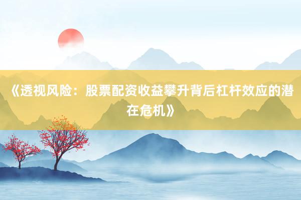 《透视风险：股票配资收益攀升背后杠杆效应的潜在危机》