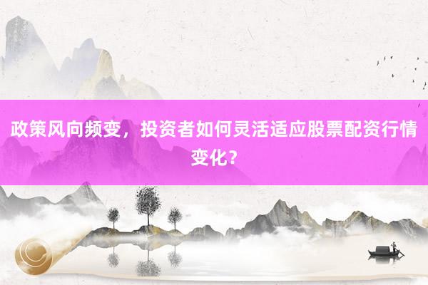 政策风向频变，投资者如何灵活适应股票配资行情变化？