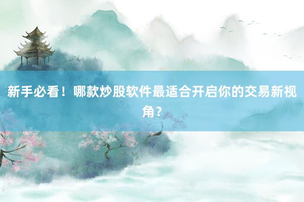新手必看！哪款炒股软件最适合开启你的交易新视角？