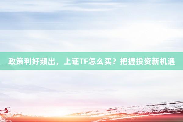 政策利好频出，上证TF怎么买？把握投资新机遇