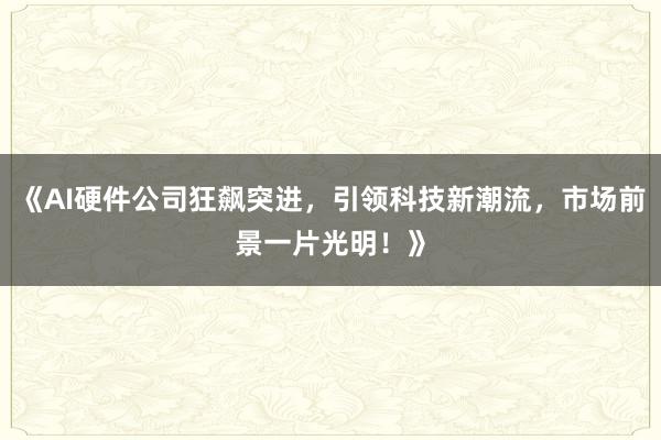 《AI硬件公司狂飙突进，引领科技新潮流，市场前景一片光明！》