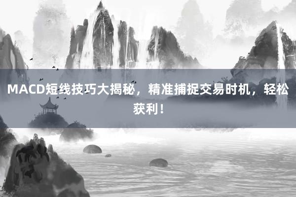 MACD短线技巧大揭秘，精准捕捉交易时机，轻松获利！