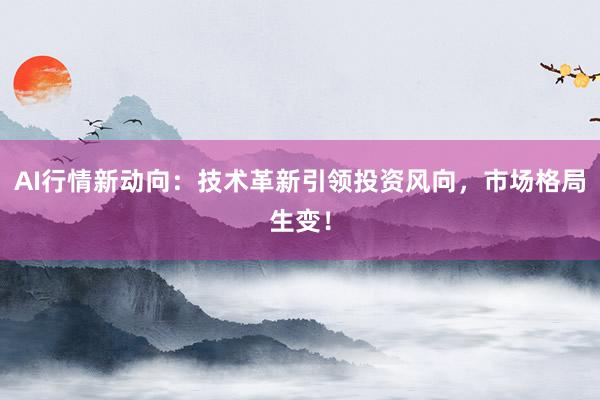 AI行情新动向：技术革新引领投资风向，市场格局生变！