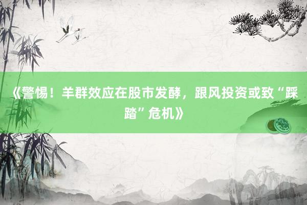 《警惕！羊群效应在股市发酵，跟风投资或致“踩踏”危机》