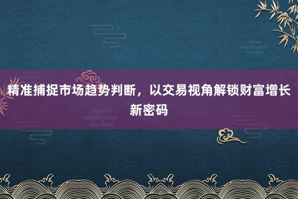 精准捕捉市场趋势判断，以交易视角解锁财富增长新密码