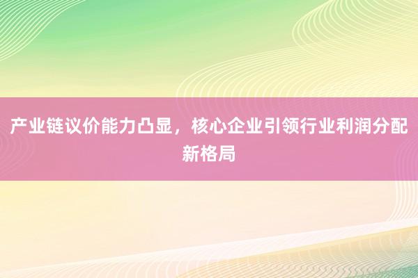 产业链议价能力凸显，核心企业引领行业利润分配新格局