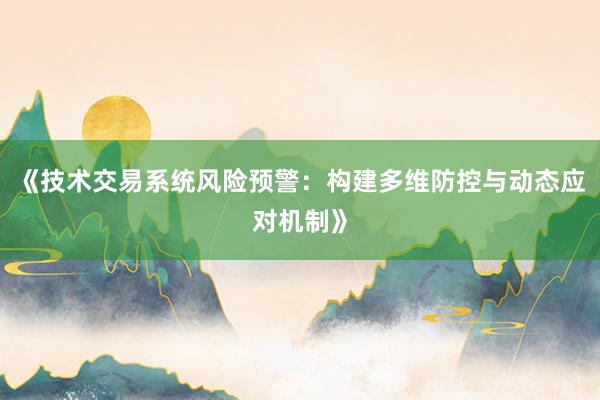 《技术交易系统风险预警：构建多维防控与动态应对机制》