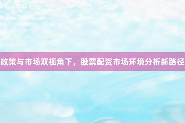 政策与市场双视角下，股票配资市场环境分析新路径