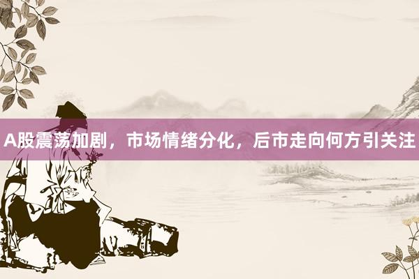 A股震荡加剧，市场情绪分化，后市走向何方引关注