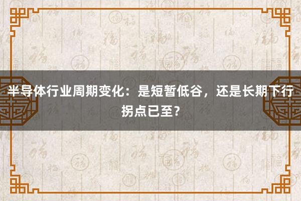 半导体行业周期变化：是短暂低谷，还是长期下行拐点已至？