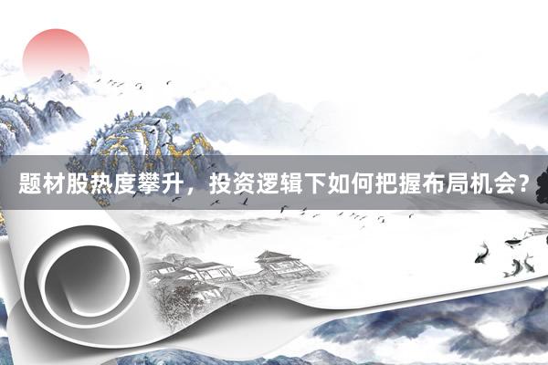 题材股热度攀升，投资逻辑下如何把握布局机会？