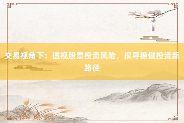 交易视角下：透视股票投资风险，探寻稳健投资新路径