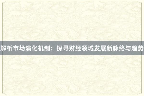 解析市场演化机制：探寻财经领域发展新脉络与趋势