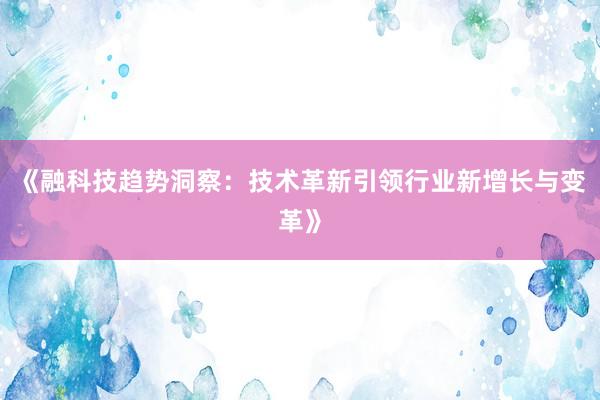 《融科技趋势洞察：技术革新引领行业新增长与变革》