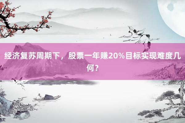 经济复苏周期下，股票一年赚20%目标实现难度几何？