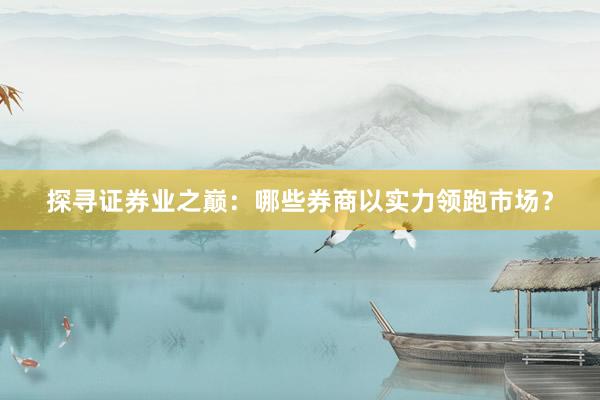 探寻证券业之巅：哪些券商以实力领跑市场？