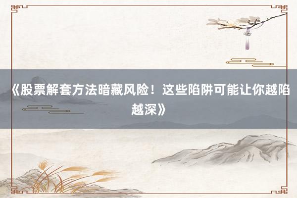 《股票解套方法暗藏风险！这些陷阱可能让你越陷越深》
