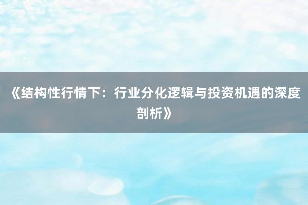 《结构性行情下：行业分化逻辑与投资机遇的深度剖析》