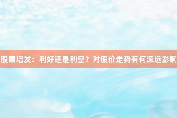 股票增发：利好还是利空？对股价走势有何深远影响