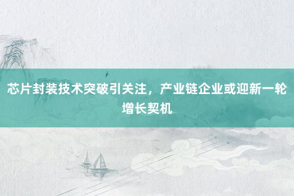 芯片封装技术突破引关注，产业链企业或迎新一轮增长契机