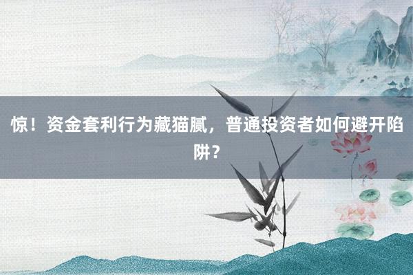 惊！资金套利行为藏猫腻，普通投资者如何避开陷阱？