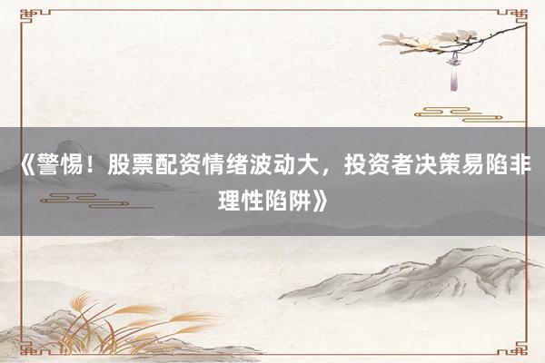 《警惕！股票配资情绪波动大，投资者决策易陷非理性陷阱》