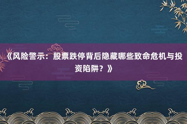 《风险警示：股票跌停背后隐藏哪些致命危机与投资陷阱？》