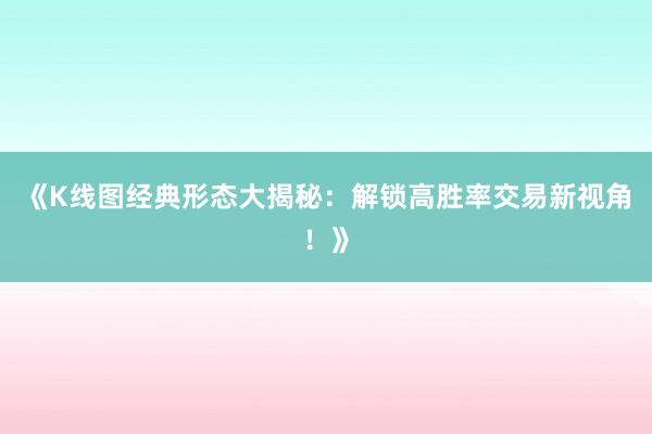 《K线图经典形态大揭秘：解锁高胜率交易新视角！》