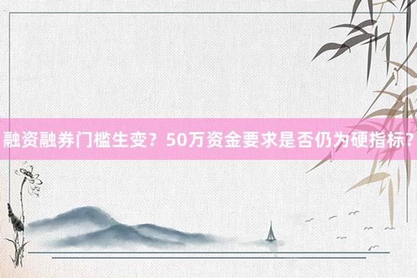 融资融券门槛生变？50万资金要求是否仍为硬指标？