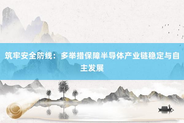 筑牢安全防线：多举措保障半导体产业链稳定与自主发展