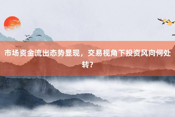 市场资金流出态势显现，交易视角下投资风向何处转？