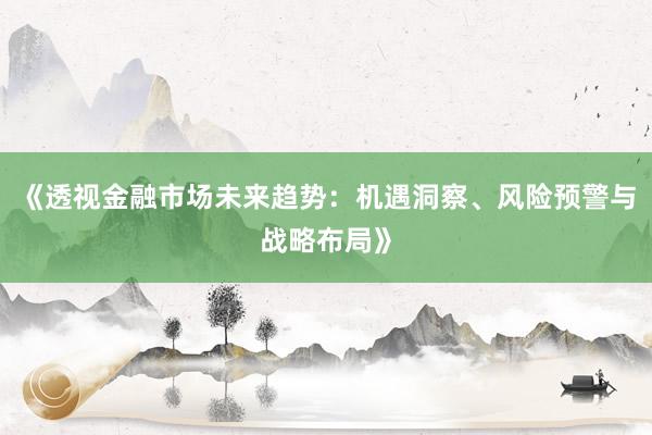 《透视金融市场未来趋势：机遇洞察、风险预警与战略布局》