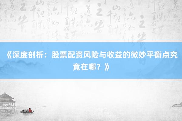《深度剖析：股票配资风险与收益的微妙平衡点究竟在哪？》