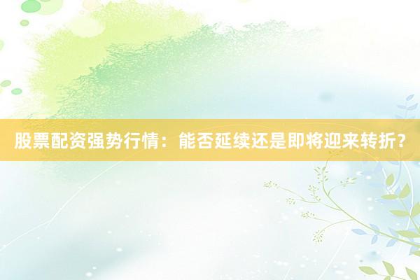 股票配资强势行情：能否延续还是即将迎来转折？