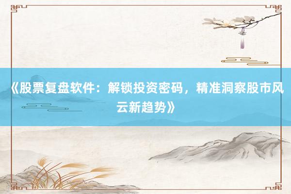 《股票复盘软件：解锁投资密码，精准洞察股市风云新趋势》