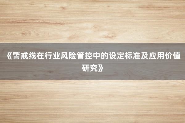 《警戒线在行业风险管控中的设定标准及应用价值研究》