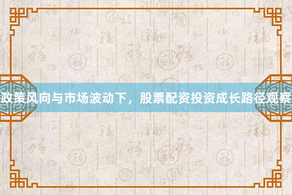 政策风向与市场波动下,股票配资投资成长路径观察