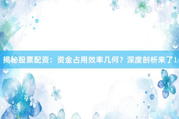 揭秘股票配资：资金占用效率几何？深度剖析来了！