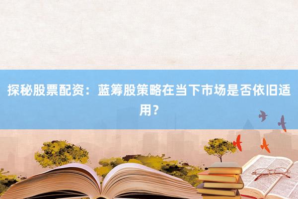 探秘股票配资：蓝筹股策略在当下市场是否依旧适用？