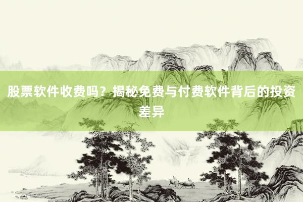 股票软件收费吗？揭秘免费与付费软件背后的投资差异