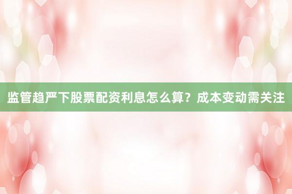 监管趋严下股票配资利息怎么算？成本变动需关注