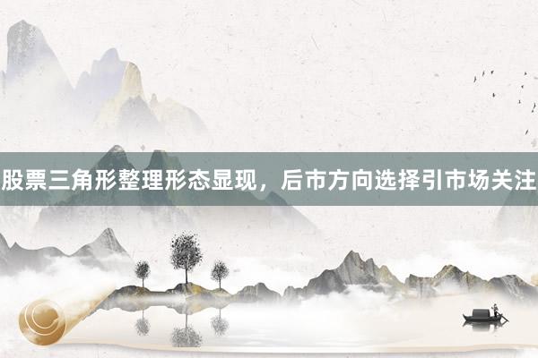 股票三角形整理形态显现,后市方向选择引市场关注