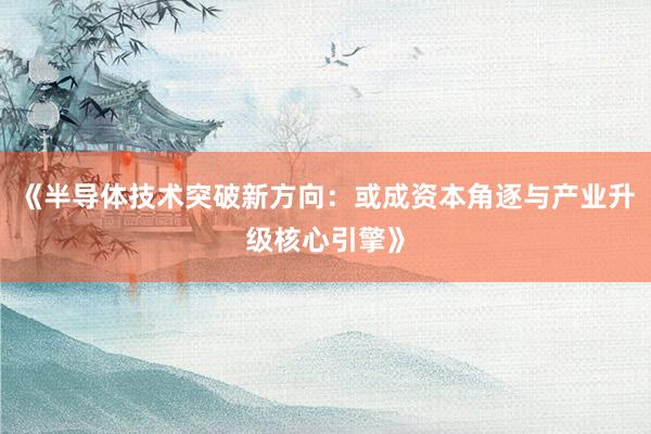 《半导体技术突破新方向：或成资本角逐与产业升级核心引擎》