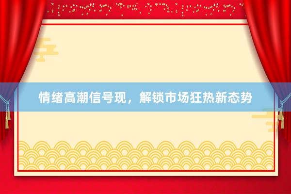 情绪高潮信号现，解锁市场狂热新态势
