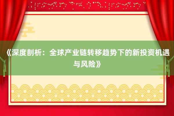 《深度剖析：全球产业链转移趋势下的新投资机遇与风险》