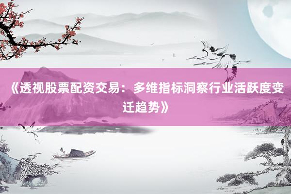 《透视股票配资交易：多维指标洞察行业活跃度变迁趋势》