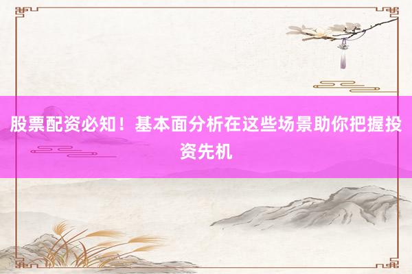 股票配资必知！基本面分析在这些场景助你把握投资先机